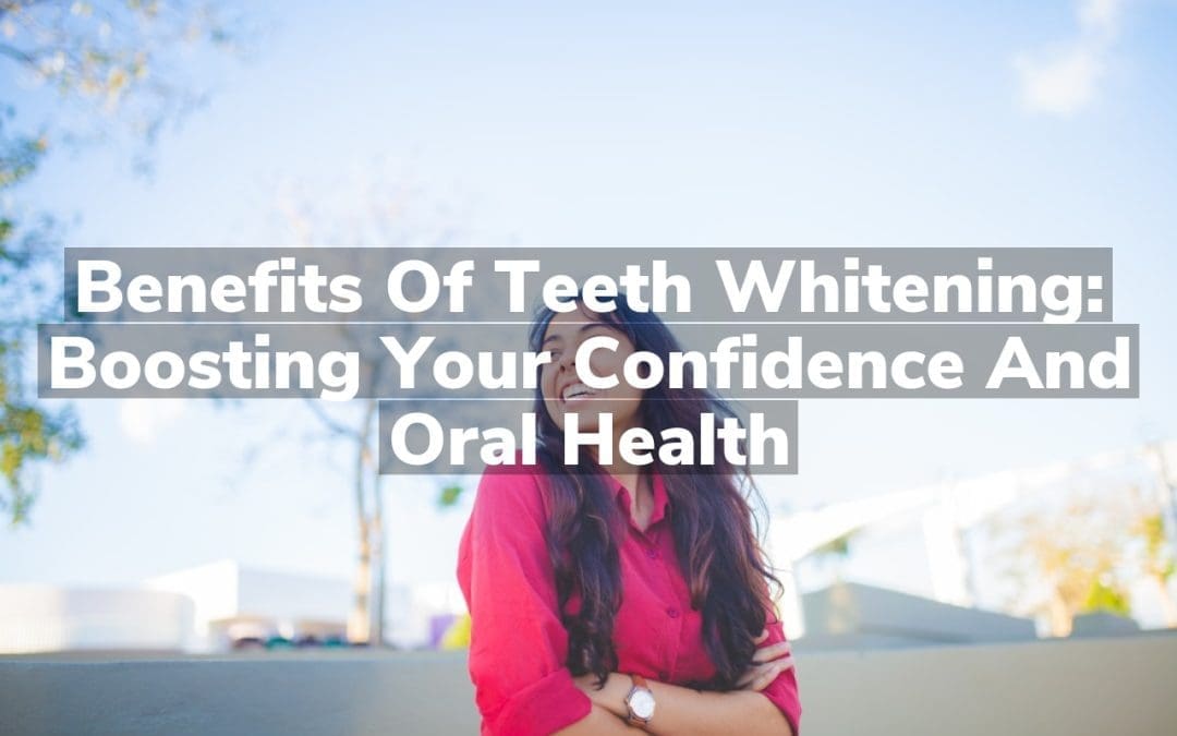 Benefits of Teeth Whitening: Boosting Your Confidence and Oral Health