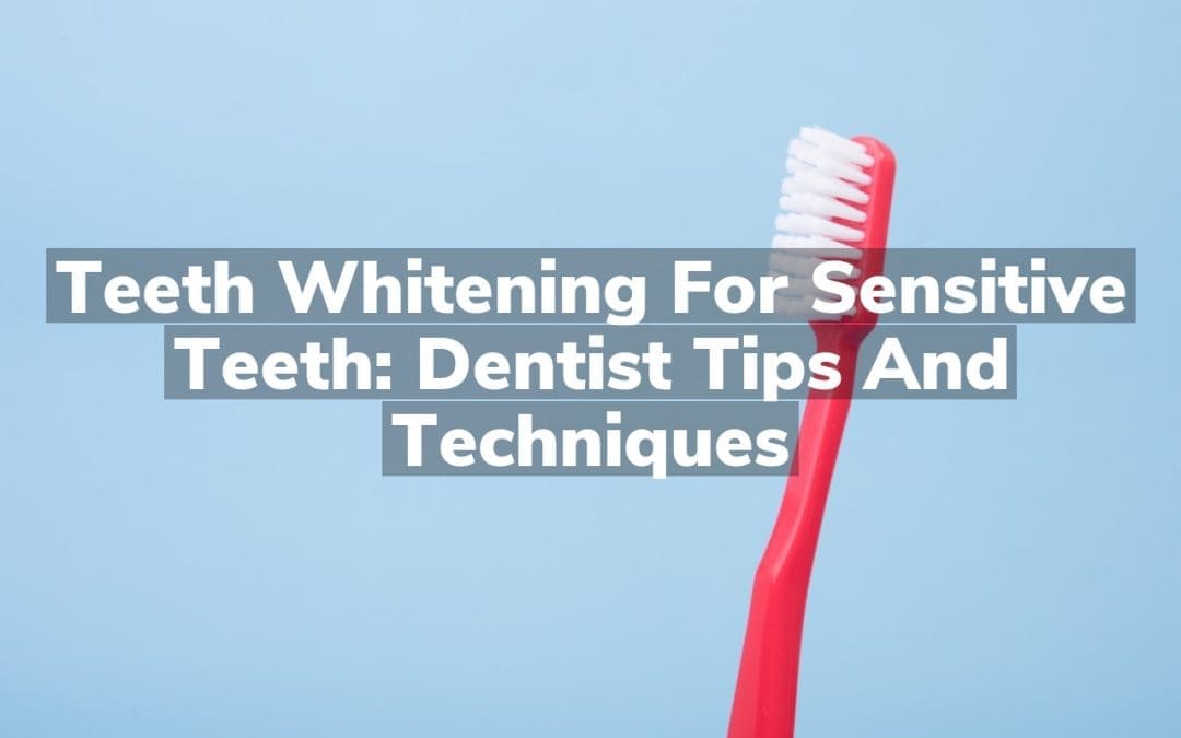 Teeth Whitening for Sensitive Teeth: Dentist Tips and Techniques